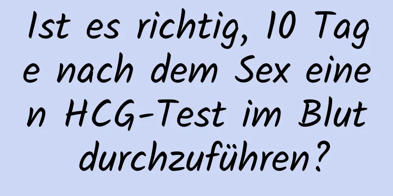 Ist es richtig, 10 Tage nach dem Sex einen HCG-Test im Blut durchzuführen?