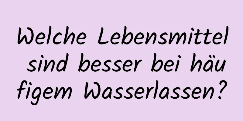 Welche Lebensmittel sind besser bei häufigem Wasserlassen?