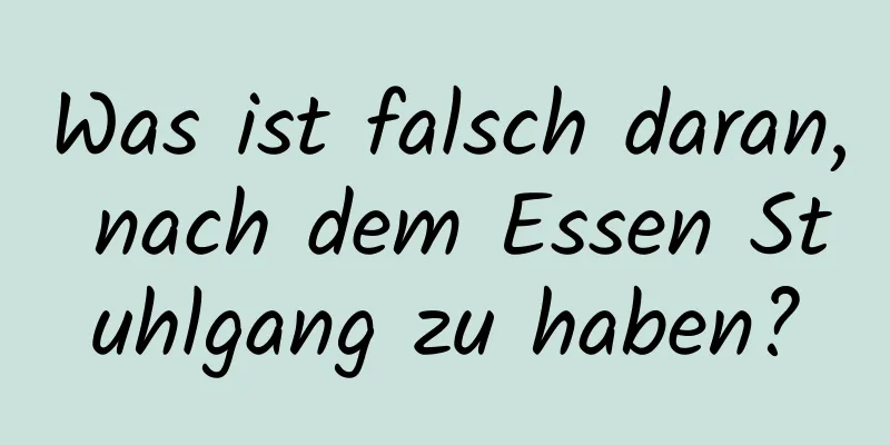 Was ist falsch daran, nach dem Essen Stuhlgang zu haben?