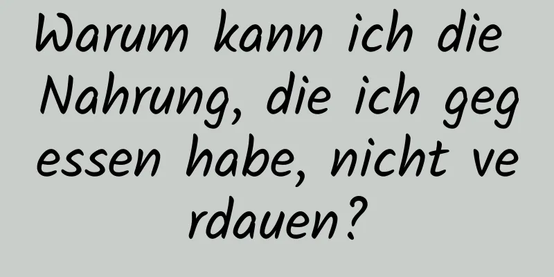 Warum kann ich die Nahrung, die ich gegessen habe, nicht verdauen?