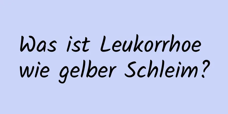 Was ist Leukorrhoe wie gelber Schleim?