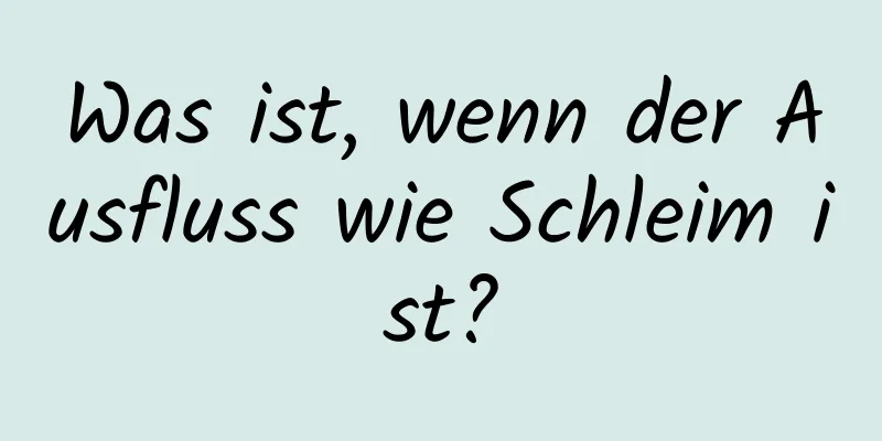 Was ist, wenn der Ausfluss wie Schleim ist?