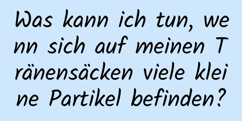 Was kann ich tun, wenn sich auf meinen Tränensäcken viele kleine Partikel befinden?