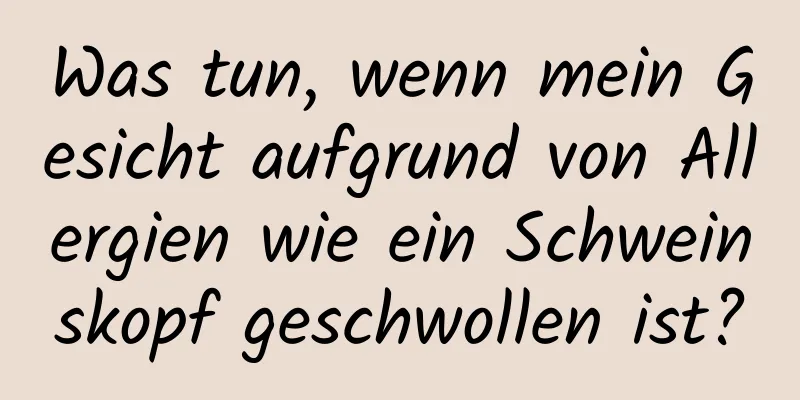 Was tun, wenn mein Gesicht aufgrund von Allergien wie ein Schweinskopf geschwollen ist?