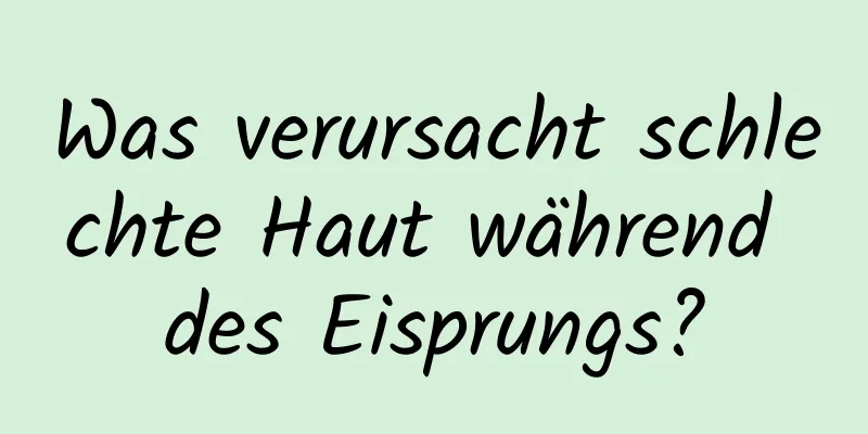 Was verursacht schlechte Haut während des Eisprungs?