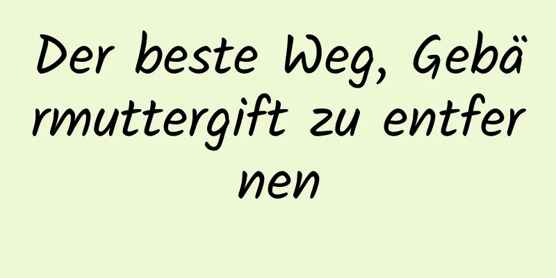 Der beste Weg, Gebärmuttergift zu entfernen