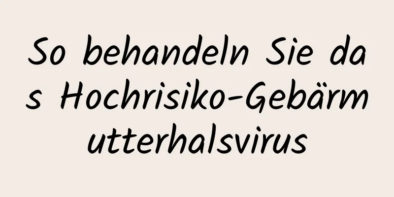 So behandeln Sie das Hochrisiko-Gebärmutterhalsvirus