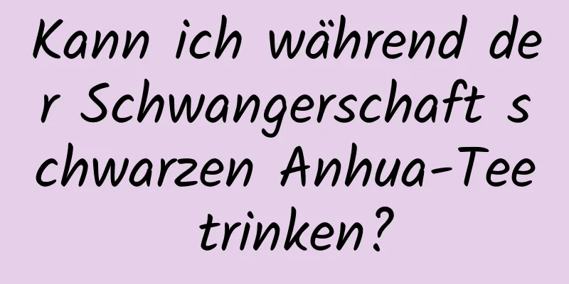 Kann ich während der Schwangerschaft schwarzen Anhua-Tee trinken?