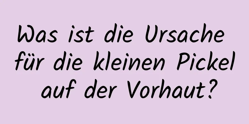 Was ist die Ursache für die kleinen Pickel auf der Vorhaut?