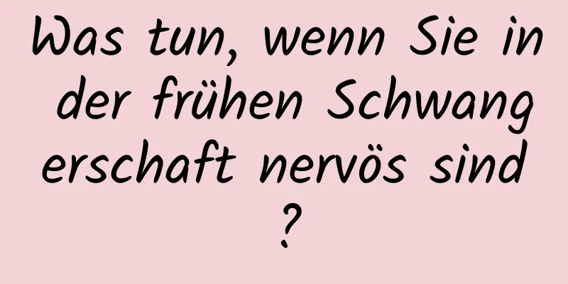 Was tun, wenn Sie in der frühen Schwangerschaft nervös sind?