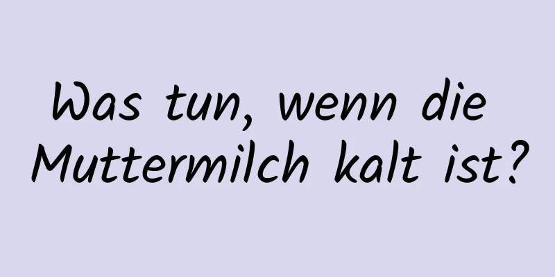 Was tun, wenn die Muttermilch kalt ist?