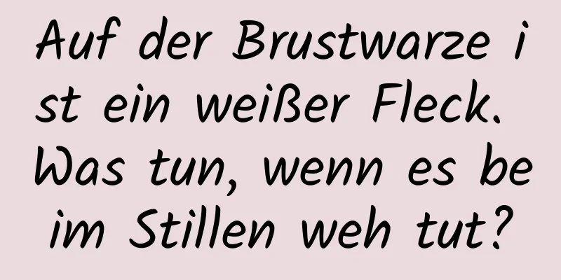 Auf der Brustwarze ist ein weißer Fleck. Was tun, wenn es beim Stillen weh tut?