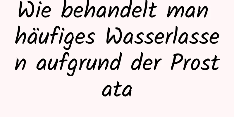 Wie behandelt man häufiges Wasserlassen aufgrund der Prostata