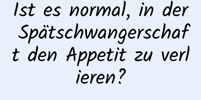 Ist es normal, in der Spätschwangerschaft den Appetit zu verlieren?