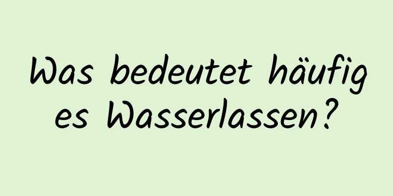 Was bedeutet häufiges Wasserlassen?