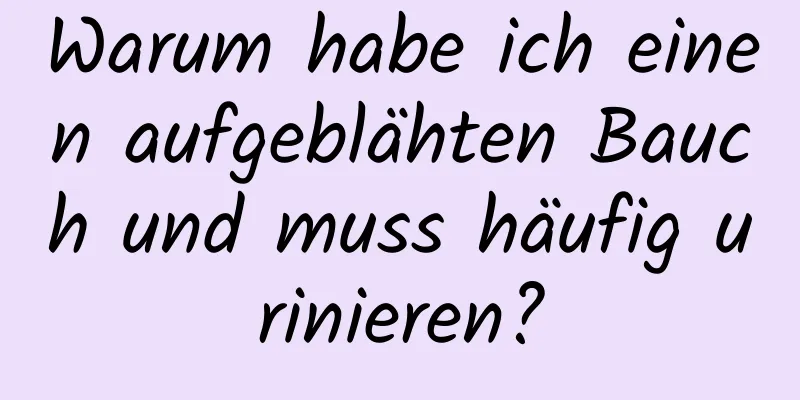 Warum habe ich einen aufgeblähten Bauch und muss häufig urinieren?