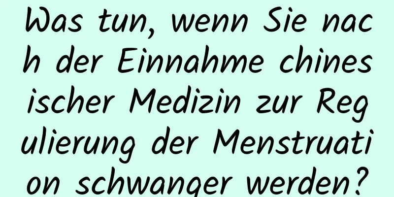 Was tun, wenn Sie nach der Einnahme chinesischer Medizin zur Regulierung der Menstruation schwanger werden?