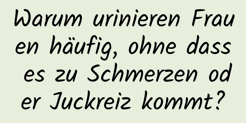 Warum urinieren Frauen häufig, ohne dass es zu Schmerzen oder Juckreiz kommt?