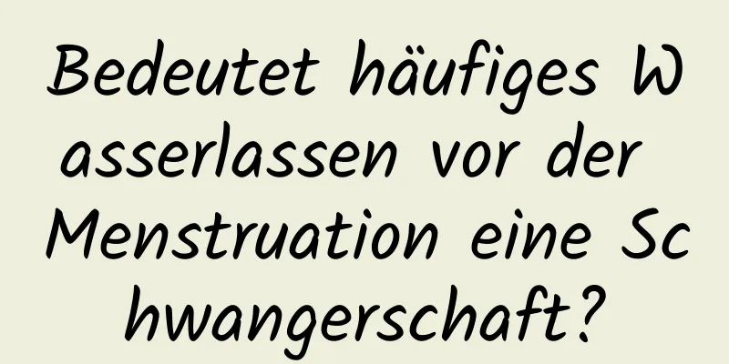 Bedeutet häufiges Wasserlassen vor der Menstruation eine Schwangerschaft?