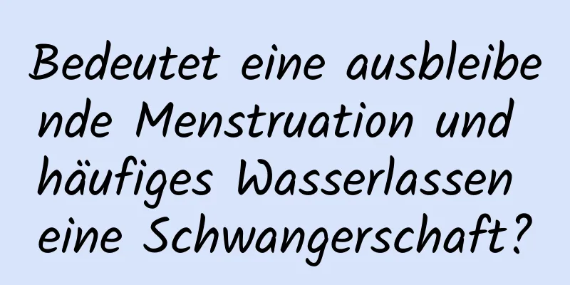 Bedeutet eine ausbleibende Menstruation und häufiges Wasserlassen eine Schwangerschaft?