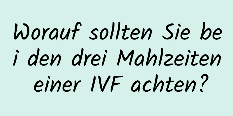 Worauf sollten Sie bei den drei Mahlzeiten einer IVF achten?