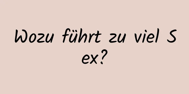 Wozu führt zu viel Sex?