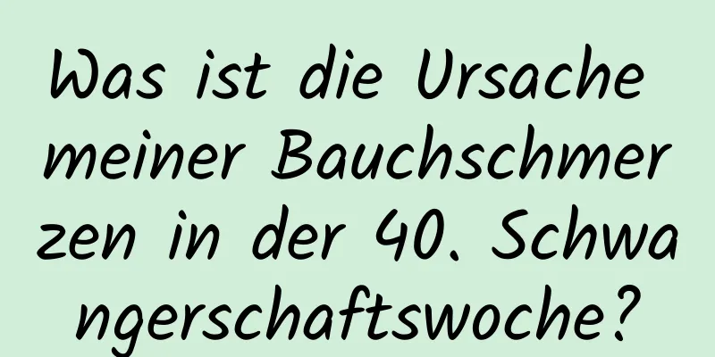 Was ist die Ursache meiner Bauchschmerzen in der 40. Schwangerschaftswoche?