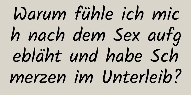 Warum fühle ich mich nach dem Sex aufgebläht und habe Schmerzen im Unterleib?