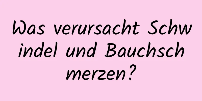 Was verursacht Schwindel und Bauchschmerzen?