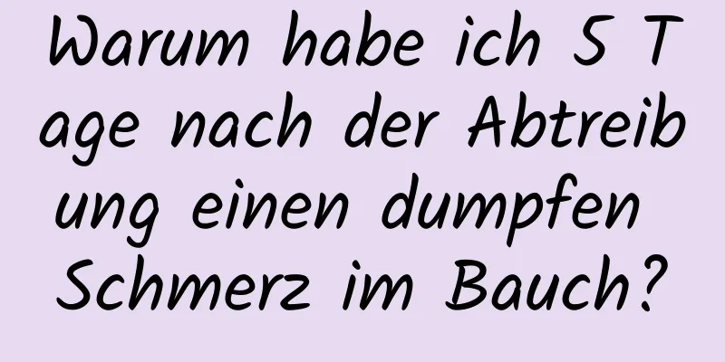 Warum habe ich 5 Tage nach der Abtreibung einen dumpfen Schmerz im Bauch?