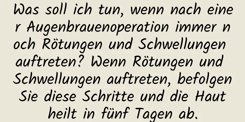 Was soll ich tun, wenn nach einer Augenbrauenoperation immer noch Rötungen und Schwellungen auftreten? Wenn Rötungen und Schwellungen auftreten, befolgen Sie diese Schritte und die Haut heilt in fünf Tagen ab.