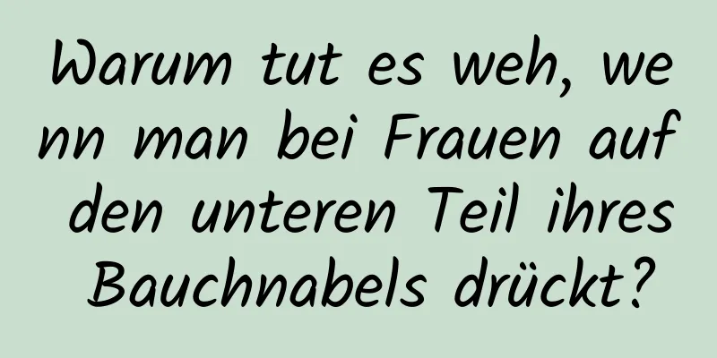 Warum tut es weh, wenn man bei Frauen auf den unteren Teil ihres Bauchnabels drückt?