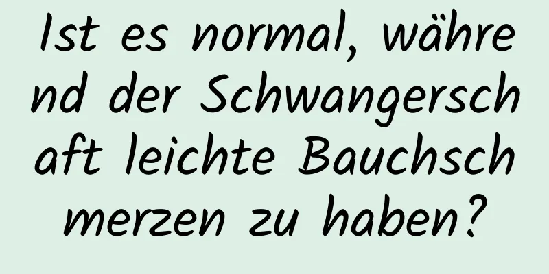 Ist es normal, während der Schwangerschaft leichte Bauchschmerzen zu haben?