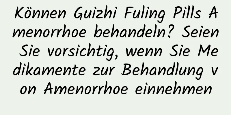 Können Guizhi Fuling Pills Amenorrhoe behandeln? Seien Sie vorsichtig, wenn Sie Medikamente zur Behandlung von Amenorrhoe einnehmen