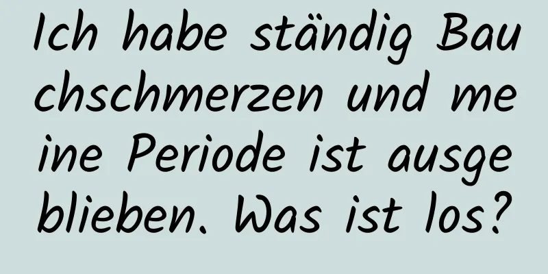 Ich habe ständig Bauchschmerzen und meine Periode ist ausgeblieben. Was ist los?