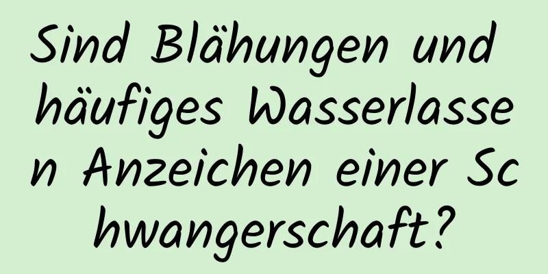 Sind Blähungen und häufiges Wasserlassen Anzeichen einer Schwangerschaft?