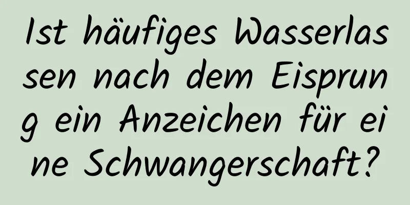 Ist häufiges Wasserlassen nach dem Eisprung ein Anzeichen für eine Schwangerschaft?