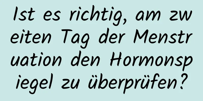 Ist es richtig, am zweiten Tag der Menstruation den Hormonspiegel zu überprüfen?