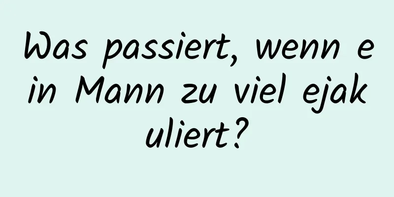 Was passiert, wenn ein Mann zu viel ejakuliert?