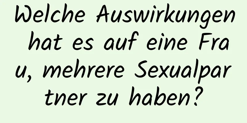 Welche Auswirkungen hat es auf eine Frau, mehrere Sexualpartner zu haben?