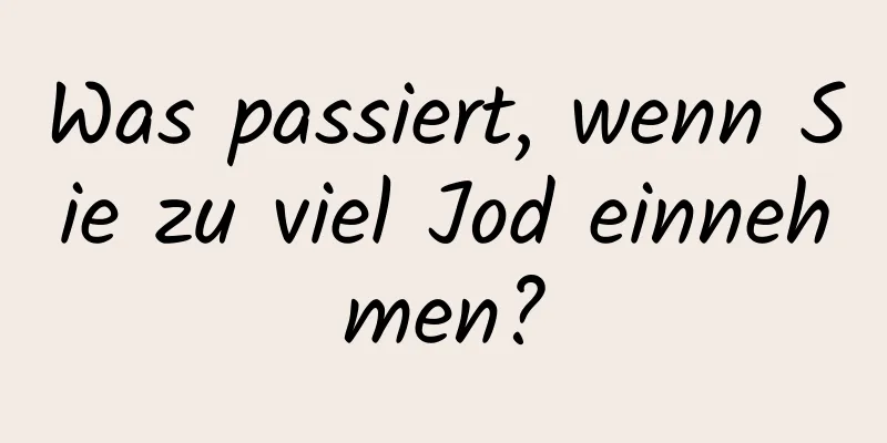 Was passiert, wenn Sie zu viel Jod einnehmen?