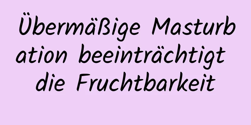 Übermäßige Masturbation beeinträchtigt die Fruchtbarkeit