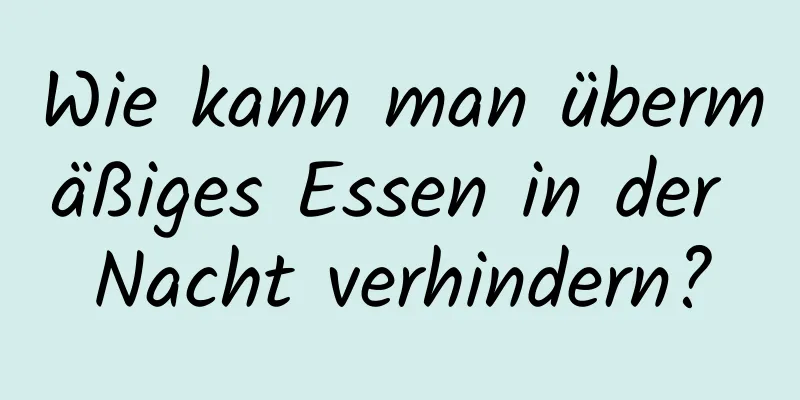 Wie kann man übermäßiges Essen in der Nacht verhindern?