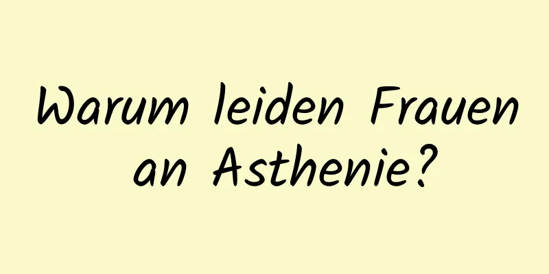 Warum leiden Frauen an Asthenie?