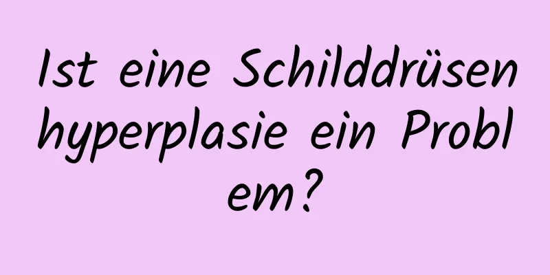 Ist eine Schilddrüsenhyperplasie ein Problem?