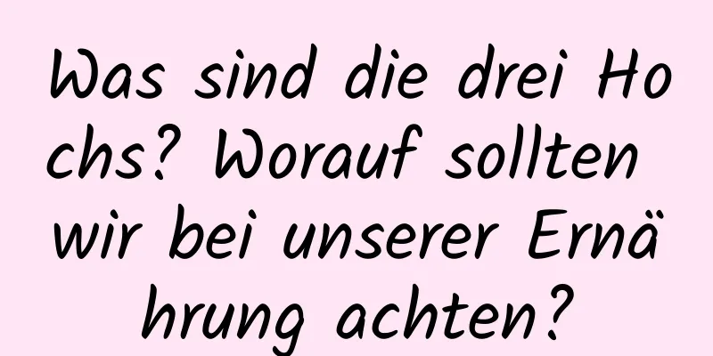 Was sind die drei Hochs? Worauf sollten wir bei unserer Ernährung achten?