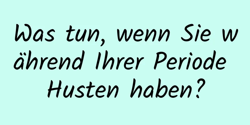 Was tun, wenn Sie während Ihrer Periode Husten haben?