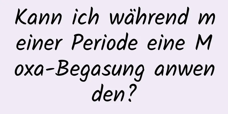 Kann ich während meiner Periode eine Moxa-Begasung anwenden?