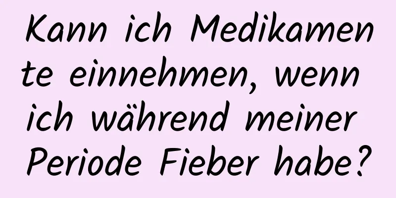 Kann ich Medikamente einnehmen, wenn ich während meiner Periode Fieber habe?