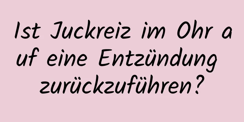 Ist Juckreiz im Ohr auf eine Entzündung zurückzuführen?